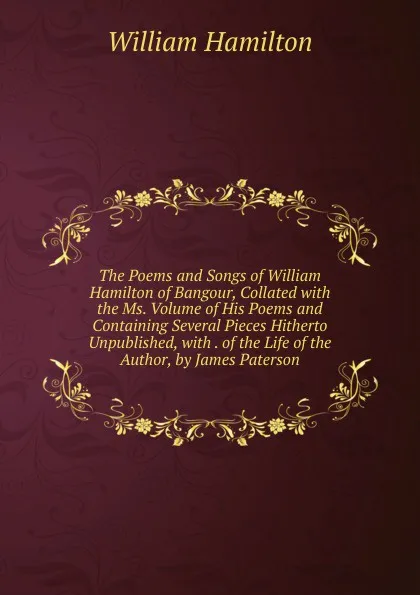 Обложка книги The Poems and Songs of William Hamilton of Bangour, Collated with the Ms. Volume of His Poems and Containing Several Pieces Hitherto Unpublished, with . of the Life of the Author, by James Paterson, Hamilton William