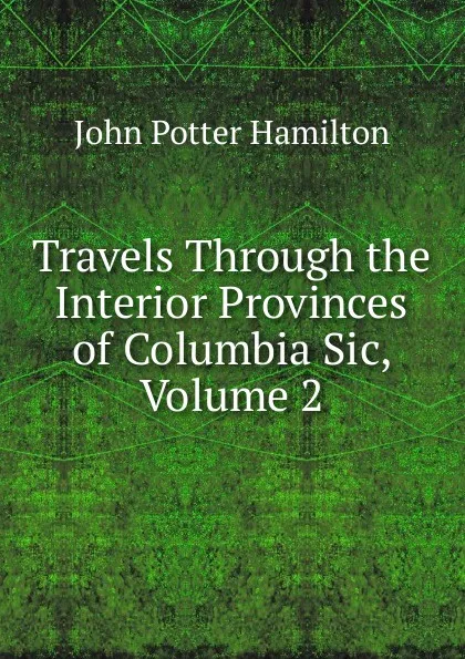 Обложка книги Travels Through the Interior Provinces of Columbia Sic, Volume 2, John Potter Hamilton