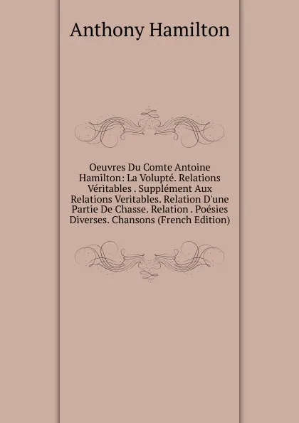 Обложка книги Oeuvres Du Comte Antoine Hamilton: La Volupte. Relations Veritables . Supplement Aux Relations Veritables. Relation D.une Partie De Chasse. Relation . Poesies Diverses. Chansons (French Edition), Hamilton Anthony