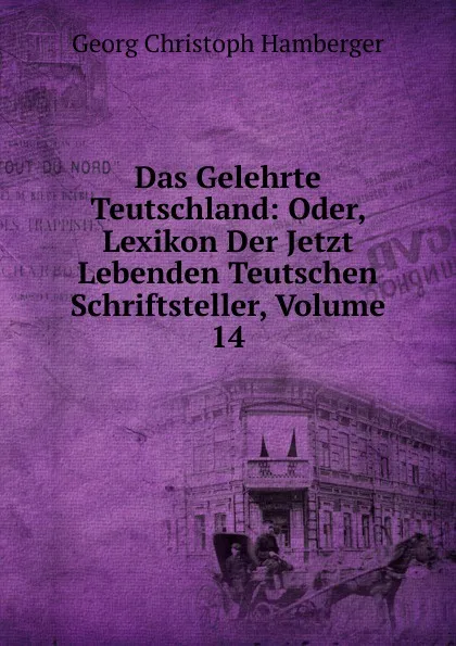 Обложка книги Das Gelehrte Teutschland: Oder, Lexikon Der Jetzt Lebenden Teutschen Schriftsteller, Volume 14, Georg Christoph Hamberger