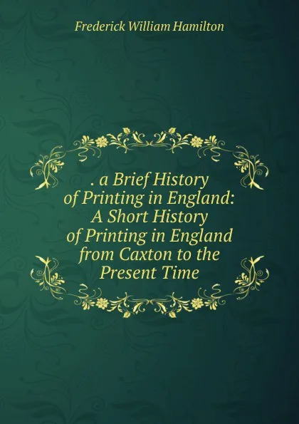 Обложка книги . a Brief History of Printing in England: A Short History of Printing in England from Caxton to the Present Time, Frederick William Hamilton