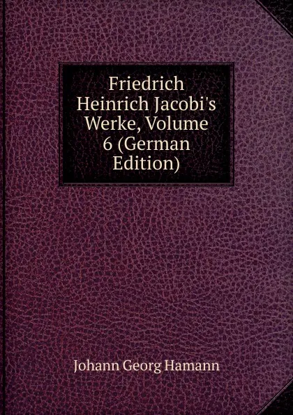 Обложка книги Friedrich Heinrich Jacobi.s Werke, Volume 6 (German Edition), Johann G. Hamann