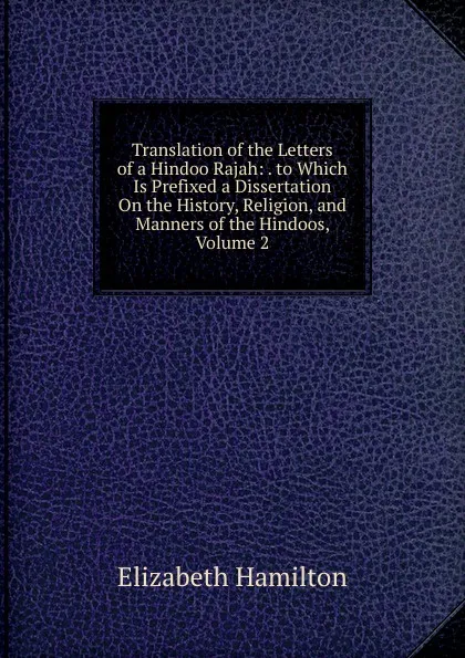 Обложка книги Translation of the Letters of a Hindoo Rajah: . to Which Is Prefixed a Dissertation On the History, Religion, and Manners of the Hindoos, Volume 2, Hamilton Elizabeth