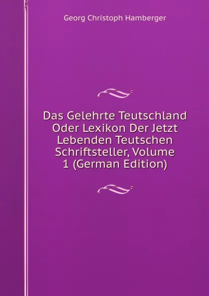 Обложка книги Das Gelehrte Teutschland Oder Lexikon Der Jetzt Lebenden Teutschen Schriftsteller, Volume 1 (German Edition), Georg Christoph Hamberger