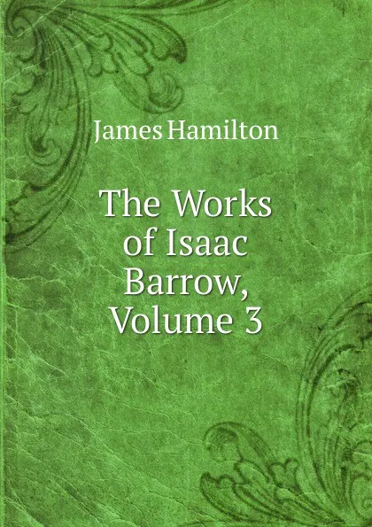 Обложка книги The Works of Isaac Barrow, Volume 3, Hamilton James