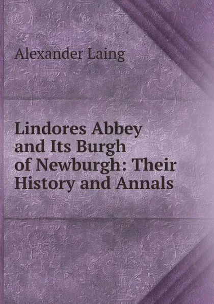 Обложка книги Lindores Abbey and Its Burgh of Newburgh: Their History and Annals, Alexander Laing