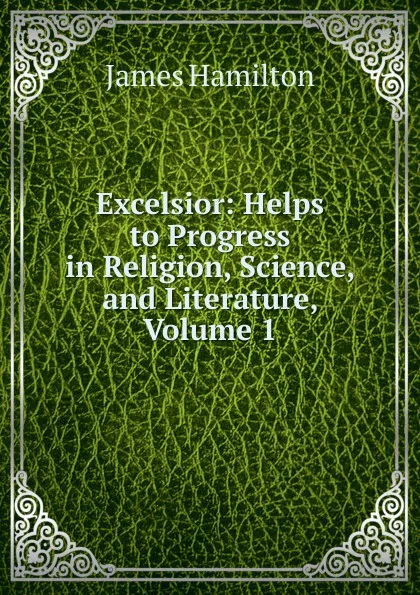 Обложка книги Excelsior: Helps to Progress in Religion, Science, and Literature, Volume 1, Hamilton James