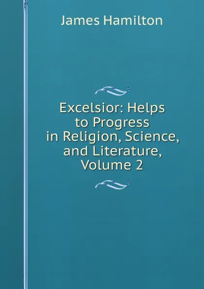 Обложка книги Excelsior: Helps to Progress in Religion, Science, and Literature, Volume 2, Hamilton James