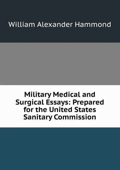 Обложка книги Military Medical and Surgical Essays: Prepared for the United States Sanitary Commission, Hammond William Alexander