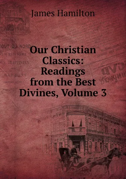 Обложка книги Our Christian Classics: Readings from the Best Divines, Volume 3, Hamilton James