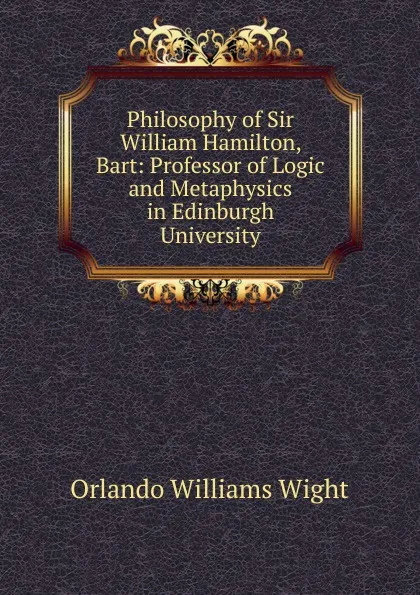 Обложка книги Philosophy of Sir William Hamilton, Bart: Professor of Logic and Metaphysics in Edinburgh University, Orlando Williams Wight