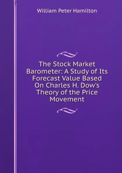 Обложка книги The Stock Market Barometer: A Study of Its Forecast Value Based On Charles H. Dow.s Theory of the Price Movement, William Peter Hamilton