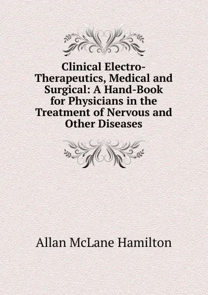 Обложка книги Clinical Electro-Therapeutics, Medical and Surgical: A Hand-Book for Physicians in the Treatment of Nervous and Other Diseases, Allan McLane Hamilton