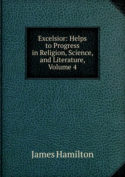 Обложка книги Excelsior: Helps to Progress in Religion, Science, and Literature, Volume 4, Hamilton James