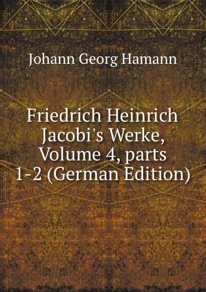 Обложка книги Friedrich Heinrich Jacobi.s Werke, Volume 4,.parts 1-2 (German Edition), Johann G. Hamann