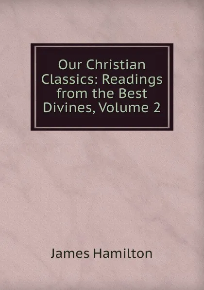 Обложка книги Our Christian Classics: Readings from the Best Divines, Volume 2, Hamilton James