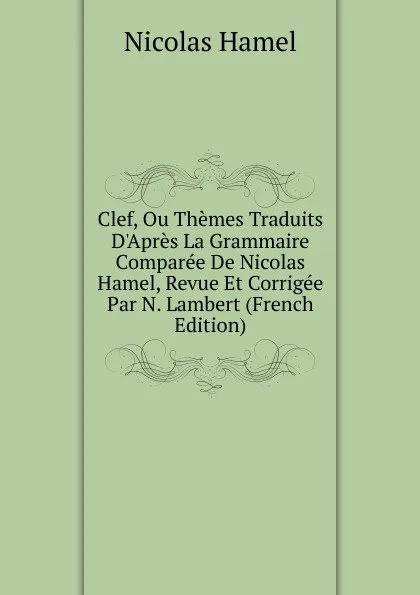 Обложка книги Clef, Ou Themes Traduits D.Apres La Grammaire Comparee De Nicolas Hamel, Revue Et Corrigee Par N. Lambert (French Edition), Nicolas Hamel