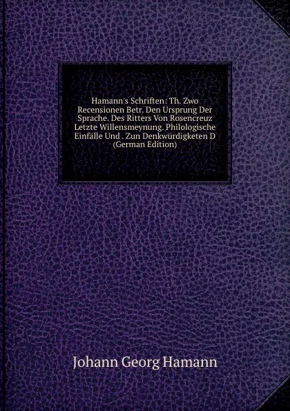 Обложка книги Hamann.s Schriften: Th. Zwo Recensionen Betr. Den Ursprung Der Sprache. Des Ritters Von Rosencreuz Letzte Willensmeynung. Philologische Einfalle Und . Zun Denkwurdigketen D (German Edition), Johann G. Hamann