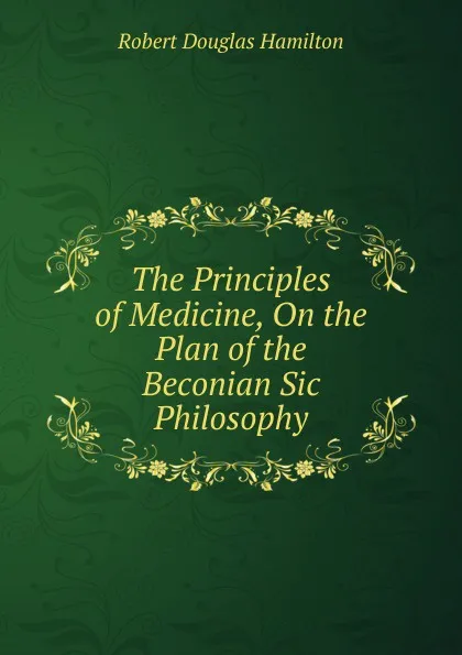 Обложка книги The Principles of Medicine, On the Plan of the Beconian Sic Philosophy, Robert Douglas Hamilton