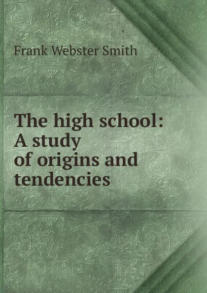 Обложка книги The high school: A study of origins and tendencies, Frank Webster Smith