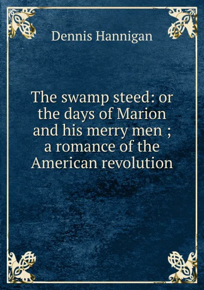 Обложка книги The swamp steed: or the days of Marion and his merry men ; a romance of the American revolution, Dennis Hannigan