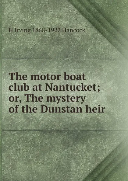 Обложка книги The motor boat club at Nantucket; or, The mystery of the Dunstan heir, H Irving 1868-1922 Hancock