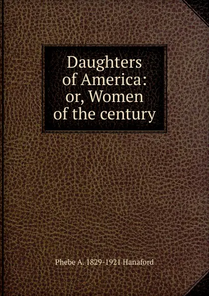 Обложка книги Daughters of America: or, Women of the century, Phebe A. 1829-1921 Hanaford