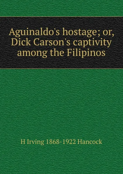 Обложка книги Aguinaldo.s hostage; or, Dick Carson.s captivity among the Filipinos, H Irving 1868-1922 Hancock