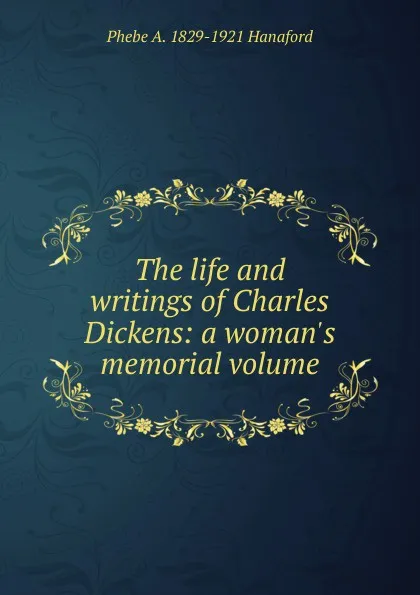 Обложка книги The life and writings of Charles Dickens: a woman.s memorial volume, Phebe A. 1829-1921 Hanaford