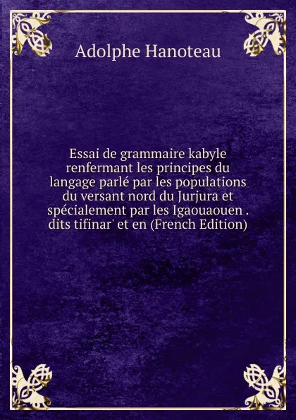 Обложка книги Essai de grammaire kabyle renfermant les principes du langage parle par les populations du versant nord du Jurjura et specialement par les Igaouaouen . dits tifinar. et en (French Edition), Adolphe Hanoteau