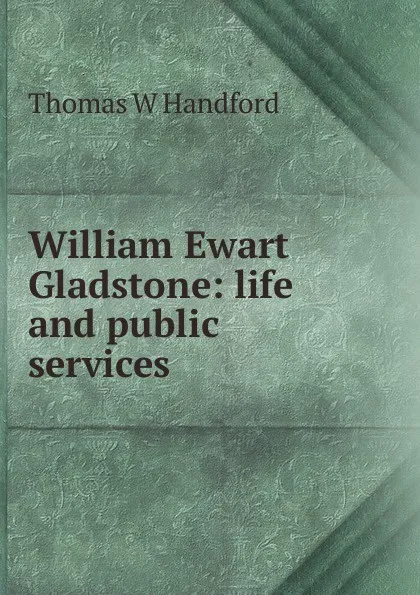 Обложка книги William Ewart Gladstone: life and public services, Thomas W Handford