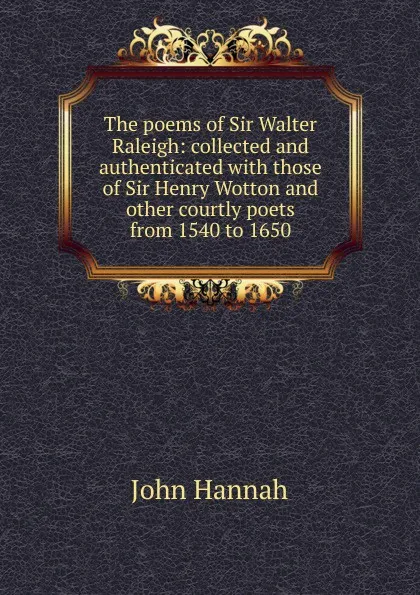 Обложка книги The poems of Sir Walter Raleigh: collected and authenticated with those of Sir Henry Wotton and other courtly poets from 1540 to 1650, John Hannah
