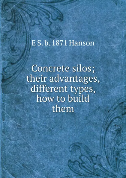 Обложка книги Concrete silos; their advantages, different types, how to build them, E S. b. 1871 Hanson