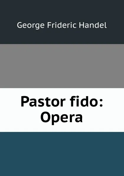 Обложка книги Pastor fido: Opera, George Frideric Handel