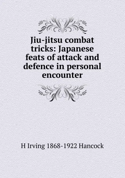 Обложка книги Jiu-jitsu combat tricks: Japanese feats of attack and defence in personal encounter, H Irving 1868-1922 Hancock