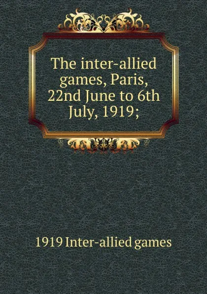 Обложка книги The inter-allied games, Paris, 22nd June to 6th July, 1919;, 1919 Inter-allied games