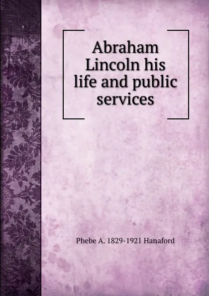 Обложка книги Abraham Lincoln his life and public services, Phebe A. 1829-1921 Hanaford