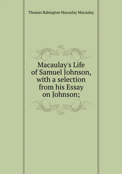 Обложка книги Macaulay.s Life of Samuel Johnson, with a selection from his Essay on Johnson;, Thomas Babington Macaulay