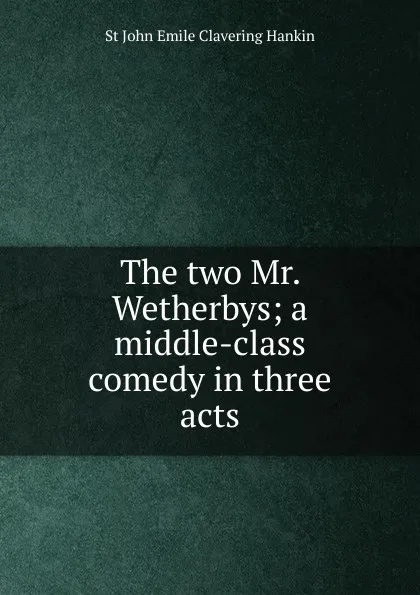 Обложка книги The two Mr. Wetherbys; a middle-class comedy in three acts, St John Emile Clavering Hankin