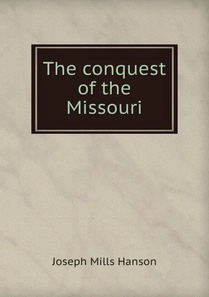 Обложка книги The conquest of the Missouri, Joseph Mills Hanson