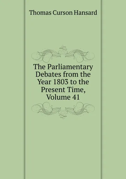 Обложка книги The Parliamentary Debates from the Year 1803 to the Present Time, Volume 41, Thomas Curson Hansard