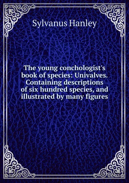 Обложка книги The young conchologist.s book of species: Univalves. Containing descriptions of six hundred species, and illustrated by many figures, Sylvanus Hanley