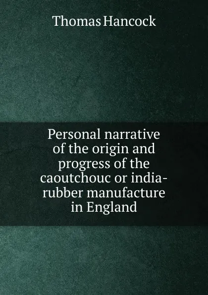 Обложка книги Personal narrative of the origin and progress of the caoutchouc or india-rubber manufacture in England, Thomas Hancock