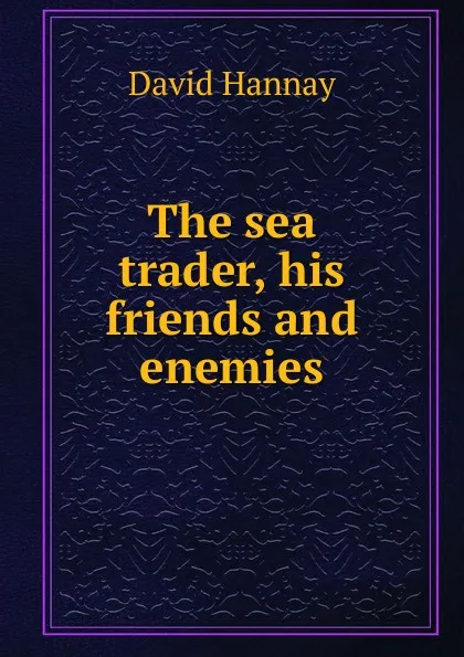 Обложка книги The sea trader, his friends and enemies, David Hannay