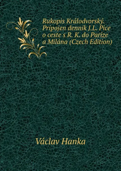 Обложка книги Rukopis Kralodvorsky. Pripojen dennik J.L. Pice o ceste s R. K. do Parize a Milana (Czech Edition), Vaclav Hanka