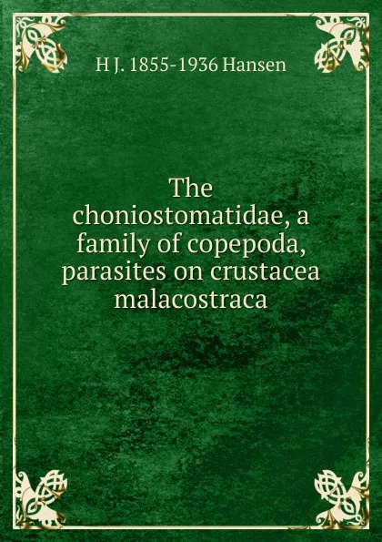 Обложка книги The choniostomatidae, a family of copepoda, parasites on crustacea malacostraca, H J. 1855-1936 Hansen