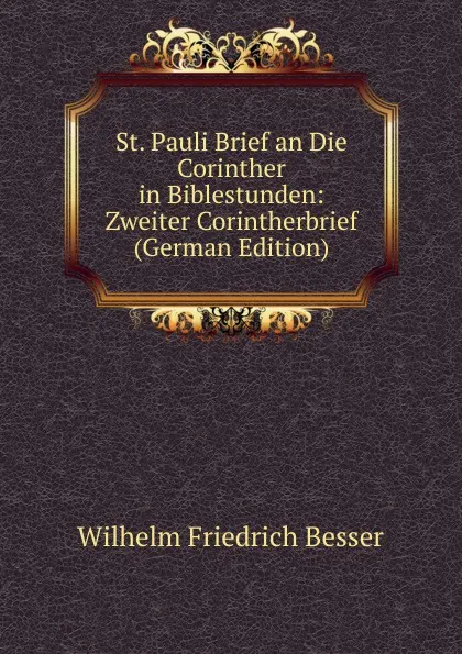 Обложка книги St. Pauli Brief an Die Corinther in Biblestunden: Zweiter Corintherbrief (German Edition), Wilhelm F. Besser