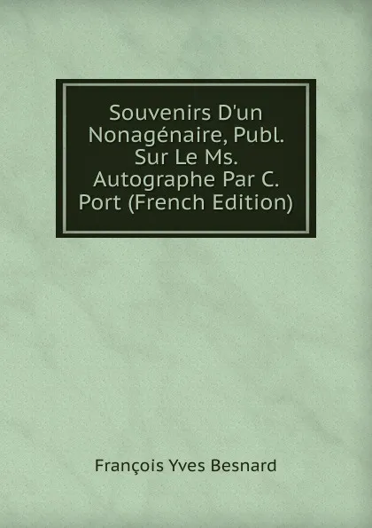 Обложка книги Souvenirs D.un Nonagenaire, Publ. Sur Le Ms. Autographe Par C. Port (French Edition), François Yves Besnard