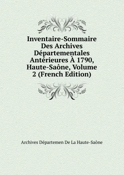 Обложка книги Inventaire-Sommaire Des Archives Departementales Anterieures A 1790, Haute-Saone, Volume 2 (French Edition), Archives Départemen De La Haute-Saône