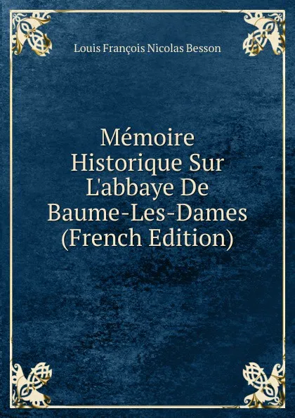 Обложка книги Memoire Historique Sur L.abbaye De Baume-Les-Dames (French Edition), Louis François Nicolas Besson